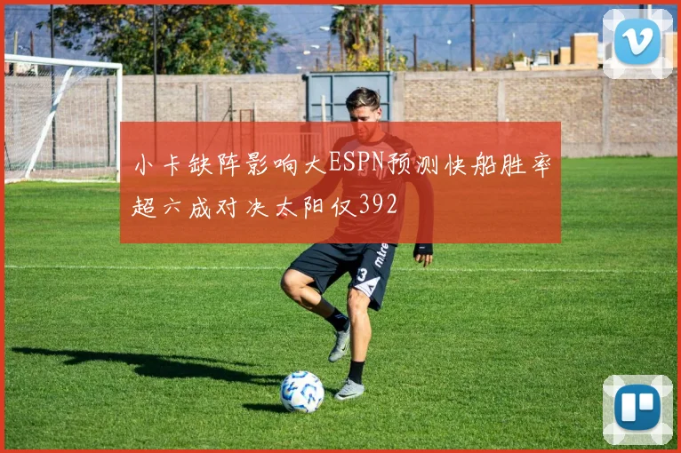 小卡缺阵影响大ESPN预测快船胜率超六成对决太阳仅392