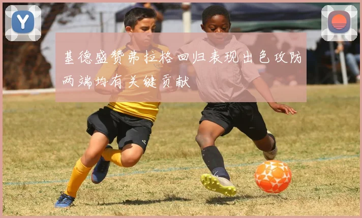 基德盛赞弗拉格回归表现出色攻防两端均有关键贡献