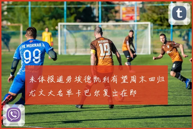米体报道劳埃德凯利有望周末回归尤文大名单卡巴尔复出在即