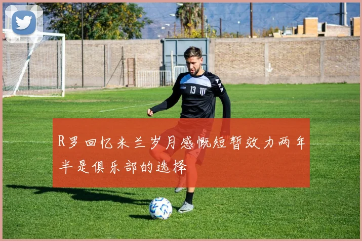 R罗回忆米兰岁月感慨短暂效力两年半是俱乐部的选择
