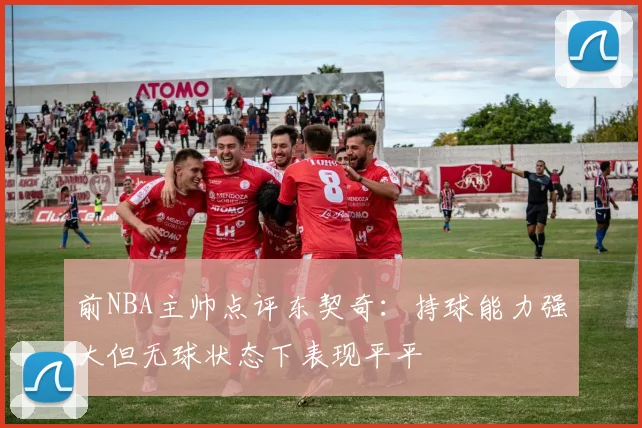前NBA主帅点评东契奇：持球能力强大但无球状态下表现平平