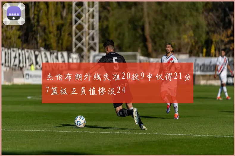 杰伦布朗外线失准20投9中仅得21分7篮板正负值惨淡24