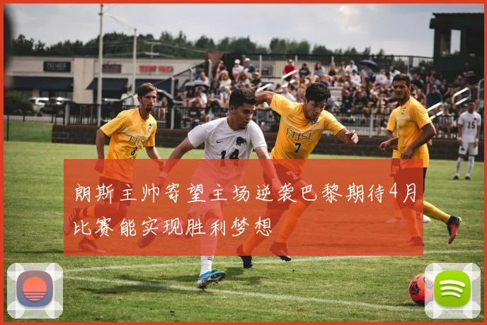 朗斯主帅寄望主场逆袭巴黎期待4月比赛能实现胜利梦想