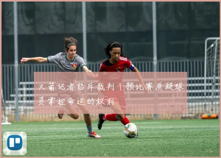 火箭记者怒斥裁判干预比赛质疑球员掌控命运的权利