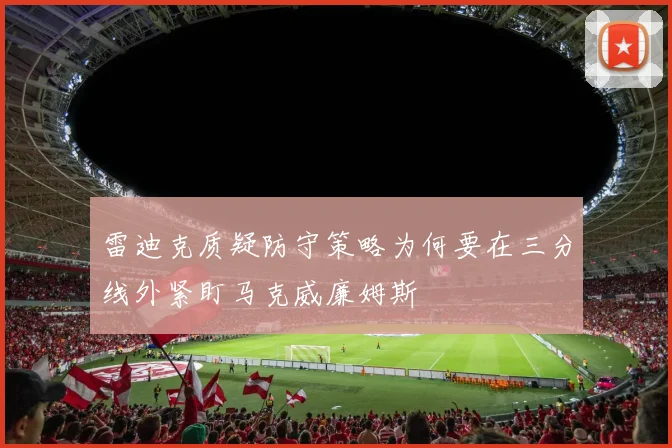 雷迪克质疑防守策略为何要在三分线外紧盯马克威廉姆斯