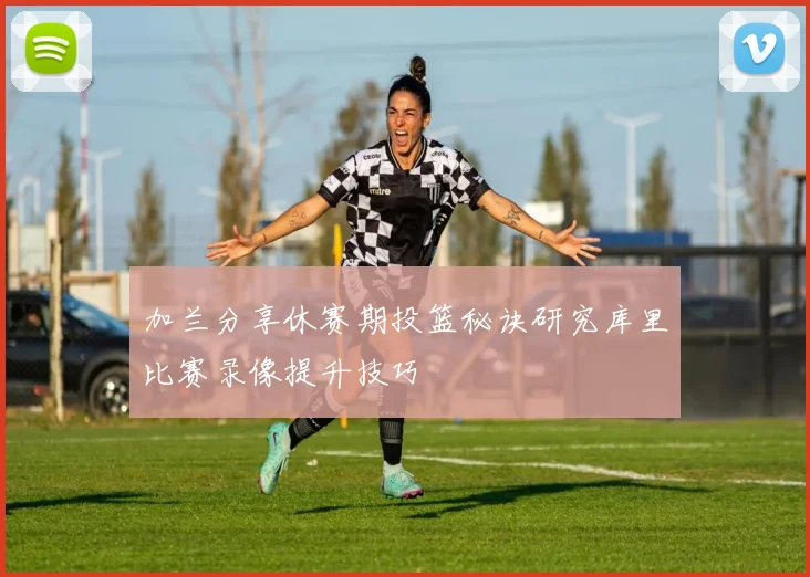 加兰分享休赛期投篮秘诀研究库里比赛录像提升技巧