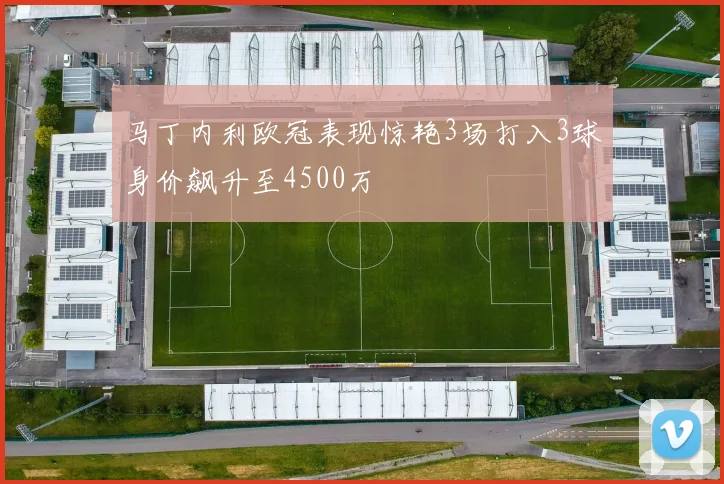 马丁内利欧冠表现惊艳3场打入3球身价飙升至4500万