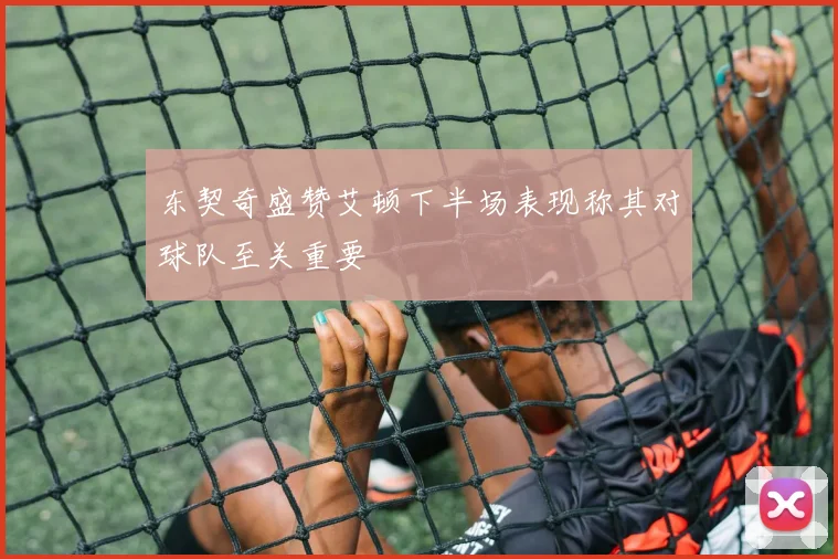 东契奇盛赞艾顿下半场表现称其对球队至关重要