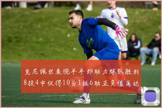 克尼佩尔表现平平却助力球队胜利8投4中仅得10分1板6助正负值高达23