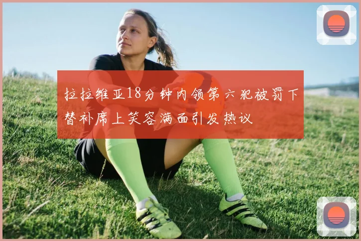 拉拉维亚18分钟内领第六犯被罚下替补席上笑容满面引发热议