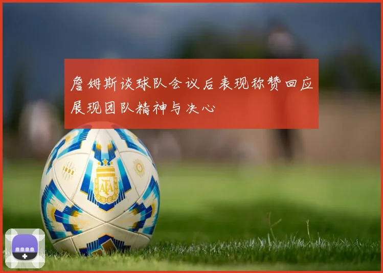 詹姆斯谈球队会议后表现称赞回应展现团队精神与决心