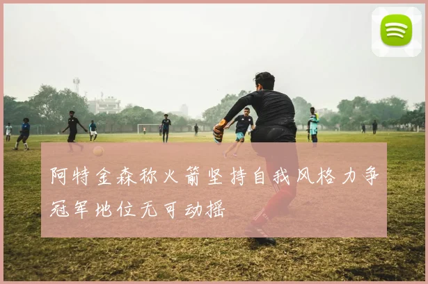 阿特金森称火箭坚持自我风格力争冠军地位无可动摇