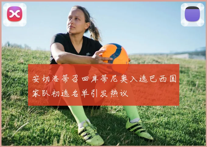 安切洛蒂召回库蒂尼奥入选巴西国家队初选名单引发热议