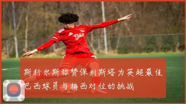 斯科尔斯称赞保利斯塔为英超最佳巴西球员与梅西对位的挑战
