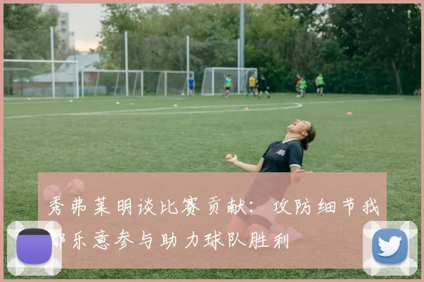秀弗莱明谈比赛贡献：攻防细节我都乐意参与助力球队胜利