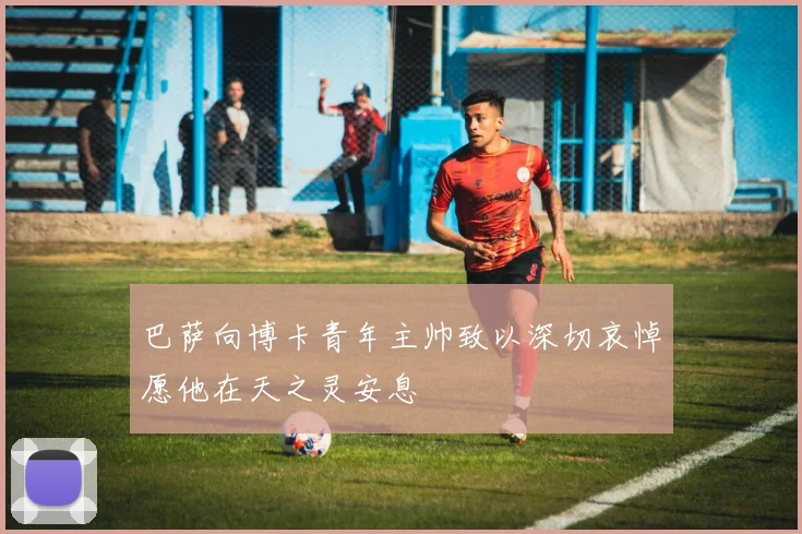 巴萨向博卡青年主帅致以深切哀悼愿他在天之灵安息