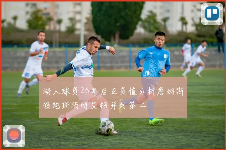 湖人球员26年后正负值分析詹姆斯领跑斯玛特艾顿并列第二