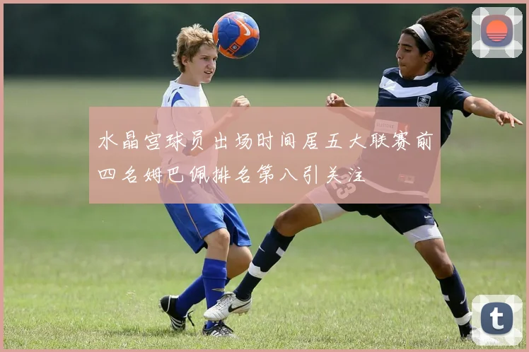 水晶宫球员出场时间居五大联赛前四名姆巴佩排名第八引关注