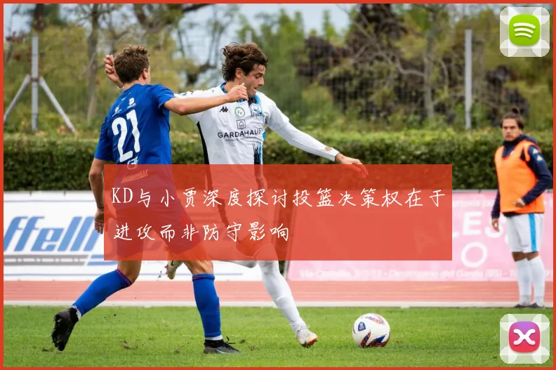 KD与小贾深度探讨投篮决策权在于进攻而非防守影响