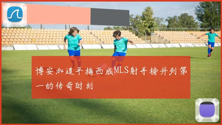 博安加追平梅西成MLS射手榜并列第一的传奇时刻
