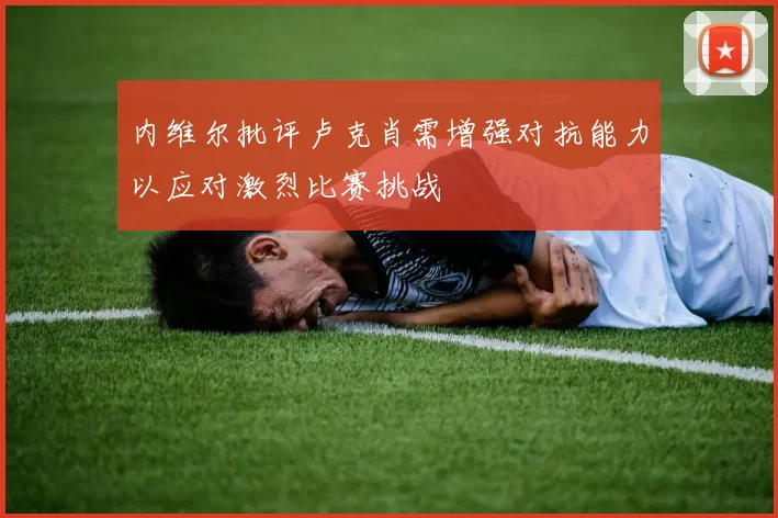 内维尔批评卢克肖需增强对抗能力以应对激烈比赛挑战