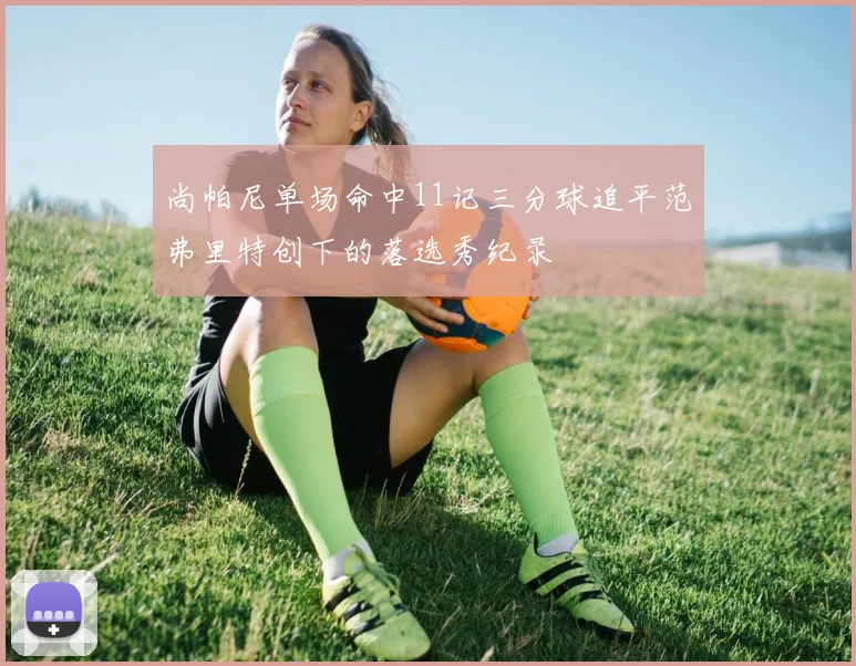 尚帕尼单场命中11记三分球追平范弗里特创下的落选秀纪录