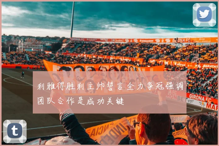 利雅得胜利主帅誓言全力争冠强调团队合作是成功关键