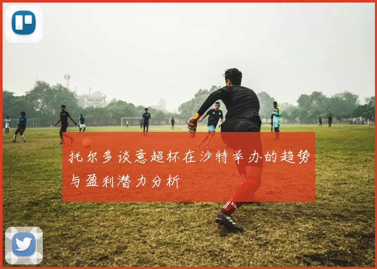 托尔多谈意超杯在沙特举办的趋势与盈利潜力分析