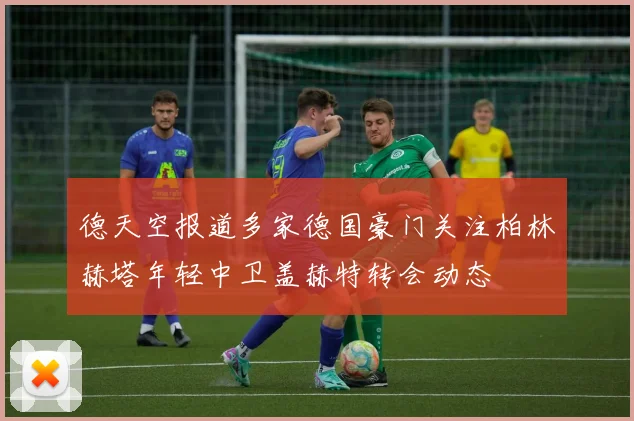 德天空报道多家德国豪门关注柏林赫塔年轻中卫盖赫特转会动态