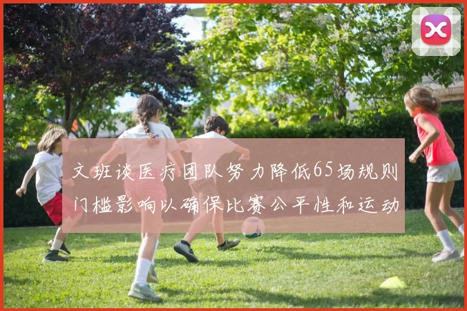 文班谈医疗团队努力降低65场规则门槛影响以确保比赛公平性和运动员健康