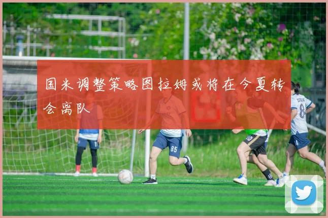 国米调整策略图拉姆或将在今夏转会离队
