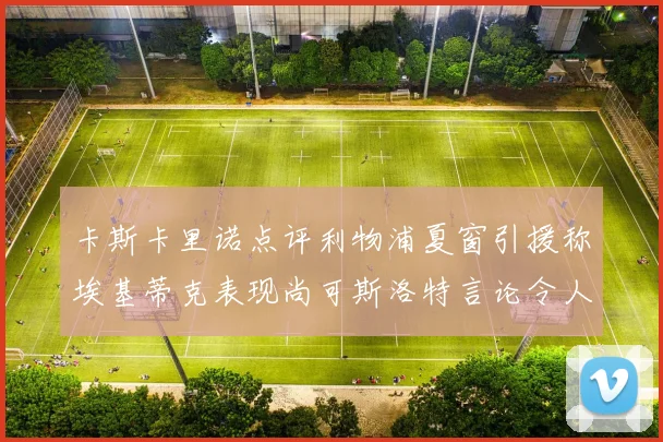 卡斯卡里诺点评利物浦夏窗引援称埃基蒂克表现尚可斯洛特言论令人哭笑不得