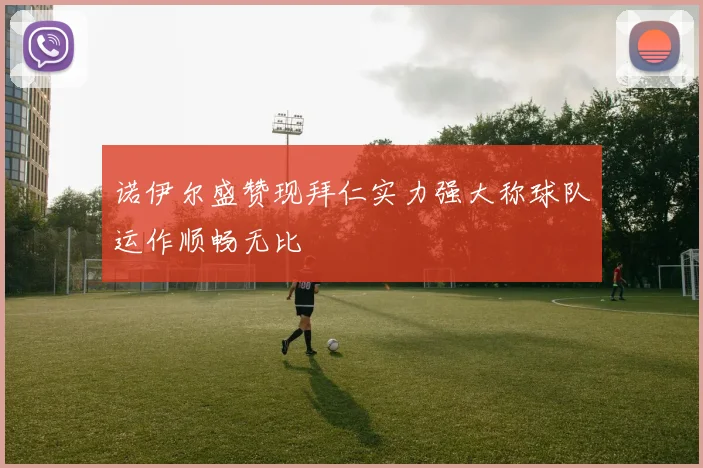 诺伊尔盛赞现拜仁实力强大称球队运作顺畅无比