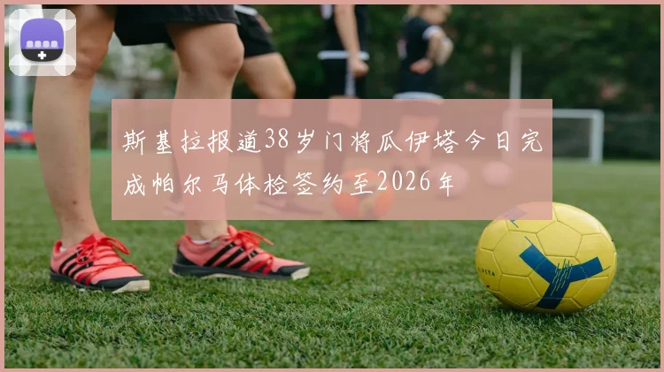 斯基拉报道38岁门将瓜伊塔今日完成帕尔马体检签约至2026年