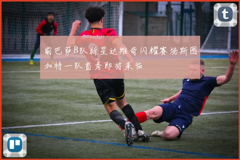 前巴萨B队新星达维奇闪耀赛场斯图加特一队首秀即将来临