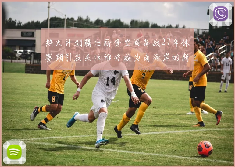 热火计划腾出薪资空间备战27年休赛期引发关注谁将成为南海岸的新星