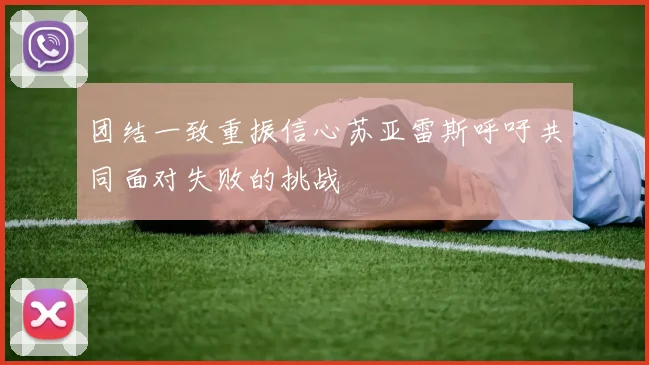 团结一致重振信心苏亚雷斯呼吁共同面对失败的挑战