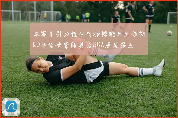 本赛季引力值排行榜揭晓库里领衔KD与哈登紧随其后SGA屈居第五