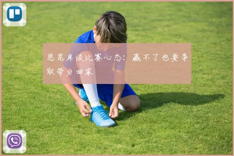恩昆库谈比赛心态：赢不了也要争取带分回家