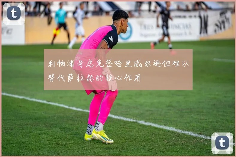 利物浦考虑免签哈里威尔逊但难以替代萨拉赫的核心作用