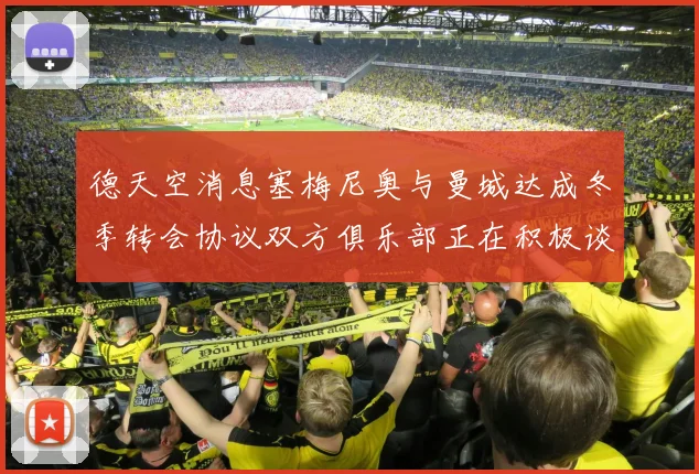 德天空消息塞梅尼奥与曼城达成冬季转会协议双方俱乐部正在积极谈判中