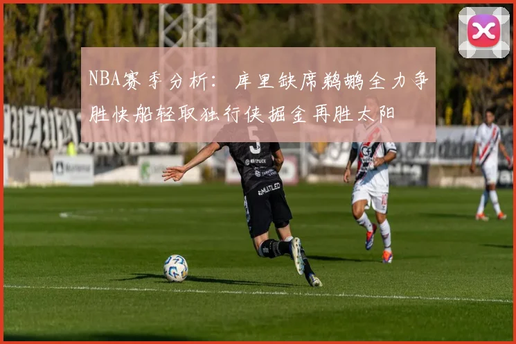 NBA赛季分析：库里缺席鹈鹕全力争胜快船轻取独行侠掘金再胜太阳