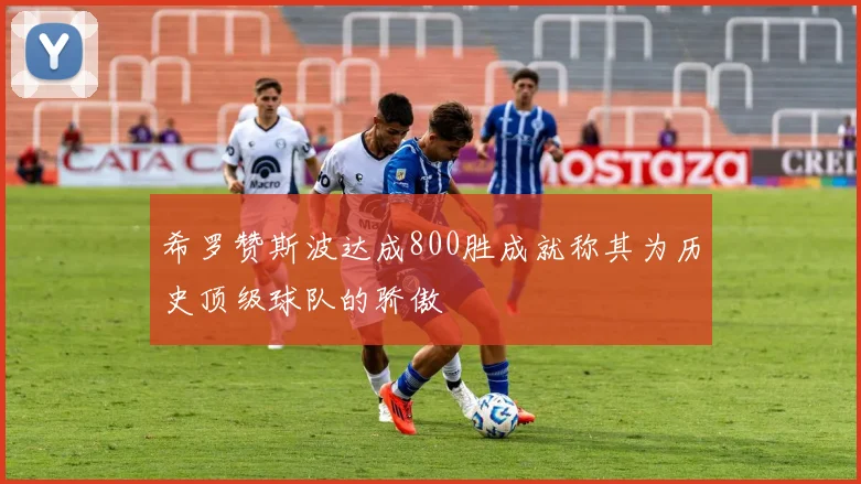 希罗赞斯波达成800胜成就称其为历史顶级球队的骄傲