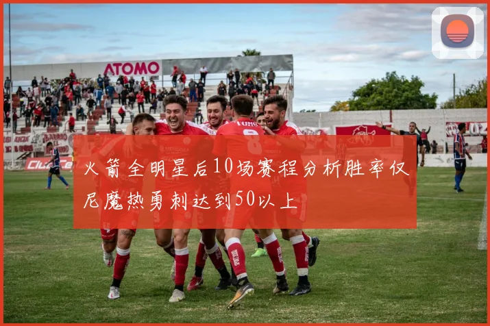 火箭全明星后10场赛程分析胜率仅尼魔热勇刺达到50以上