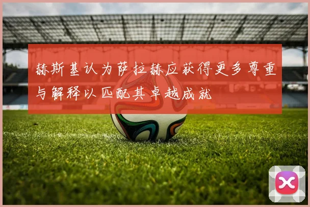 赫斯基认为萨拉赫应获得更多尊重与解释以匹配其卓越成就