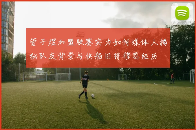 管子煜加盟联赛实力如何媒体人揭秘队友背景与快船旧将穆恩经历