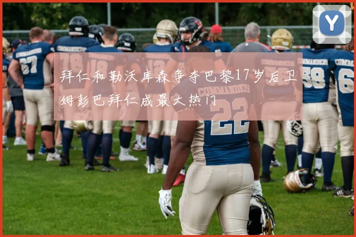 拜仁和勒沃库森争夺巴黎17岁后卫姆彭巴拜仁成最大热门