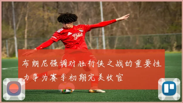 布朗尼强调对独行侠之战的重要性力争为赛季初期完美收官