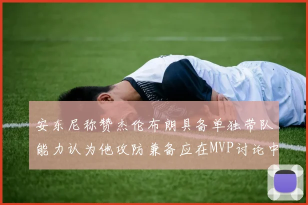 安东尼称赞杰伦布朗具备单独带队能力认为他攻防兼备应在MVP讨论中占有一席之地