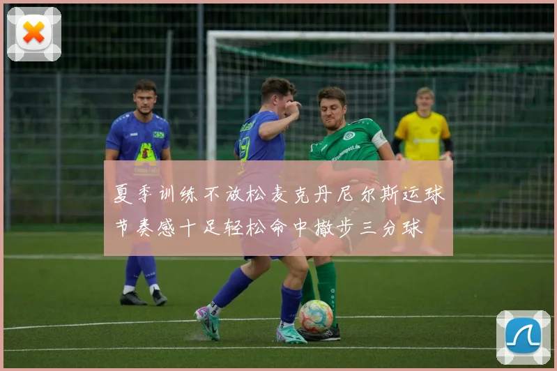 夏季训练不放松麦克丹尼尔斯运球节奏感十足轻松命中撤步三分球